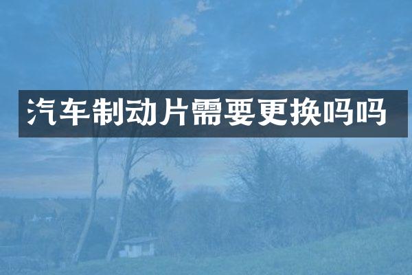 汽车制动片需要更换吗吗
