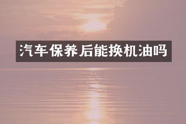 汽车保养后能换机油吗
