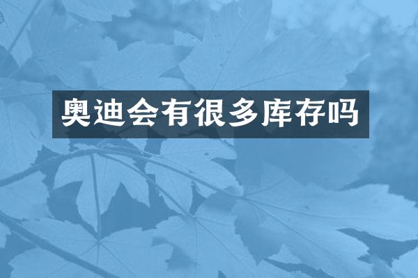 奥迪会有很多库存吗
