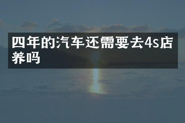 四年的汽车还需要去4s店保养吗