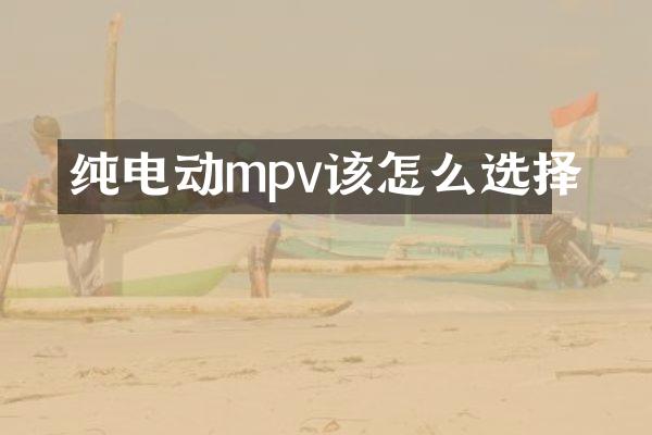 纯电动mpv该怎么选择