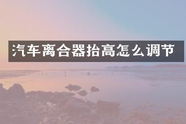 汽车离合器抬高怎么调节