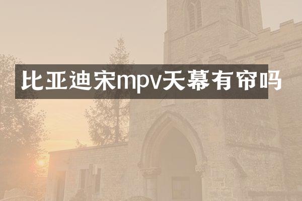 比亚迪宋mpv天幕有帘吗