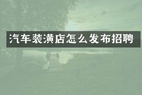 汽车装潢店怎么发布招聘