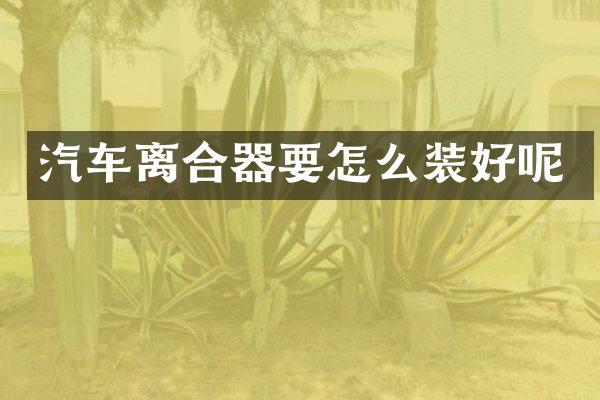 汽车离合器要怎么装好呢