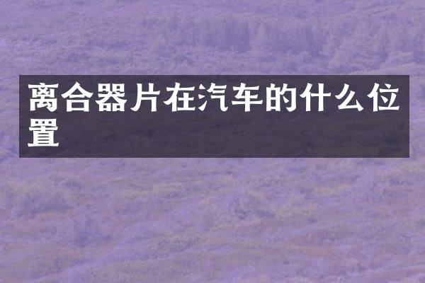 离合器片在汽车的什么位置