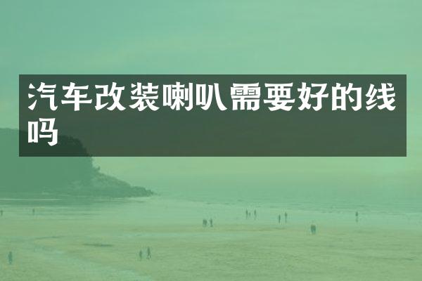 汽车改装喇叭需要好的线吗
