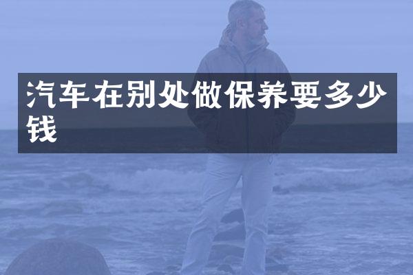 汽车在别处做保养要多少钱