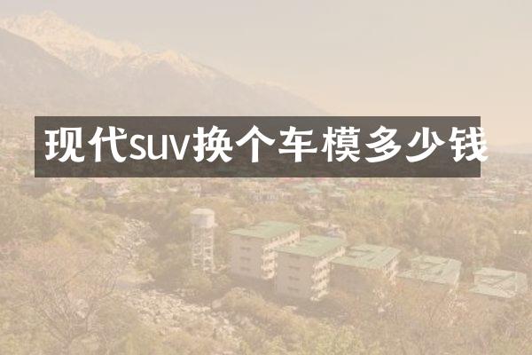 现代suv换个车模多少钱