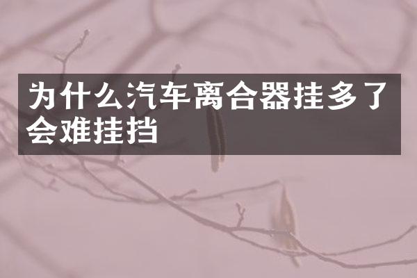 为什么汽车离合器挂多了会难挂挡