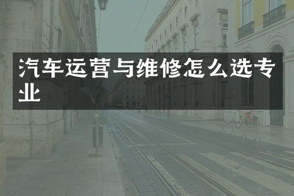 汽车运营与维修怎么选专业