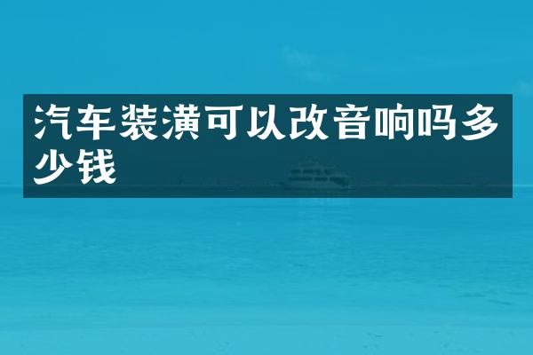 汽车装潢可以改音响吗多少钱