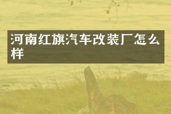 河南红旗汽车改装厂怎么样