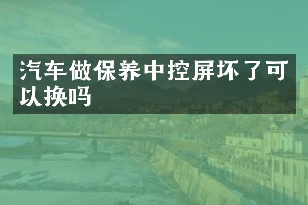 汽车做保养中控屏坏了可以换吗