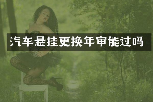 汽车悬挂更换年审能过吗
