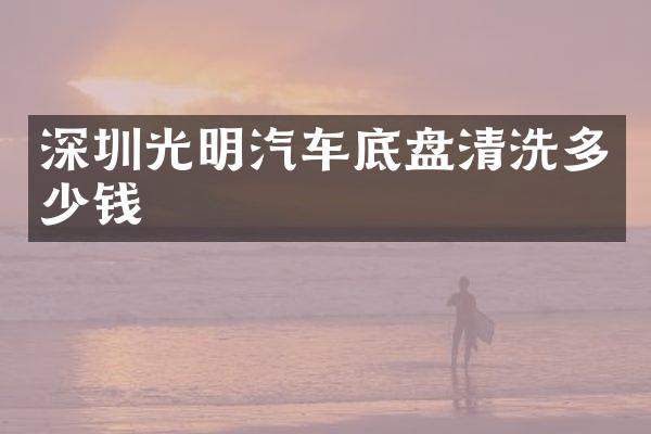 深圳光明汽车底盘清洗多少钱
