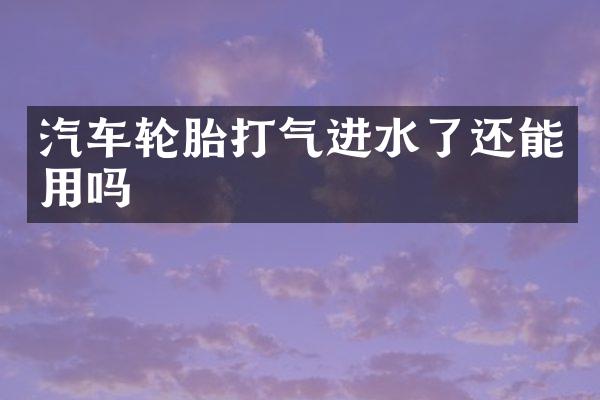 汽车轮胎打气进水了还能用吗