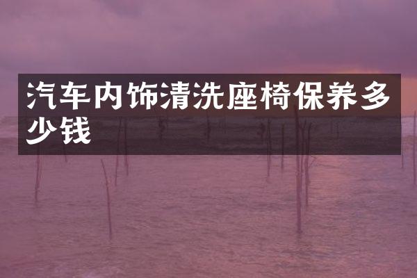 汽车内饰清洗座椅保养多少钱