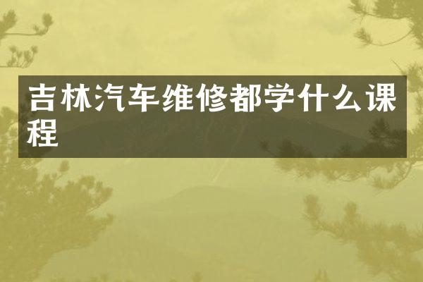 吉林汽车维修都学什么课程