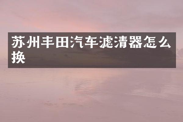 苏州丰田汽车滤清器怎么换