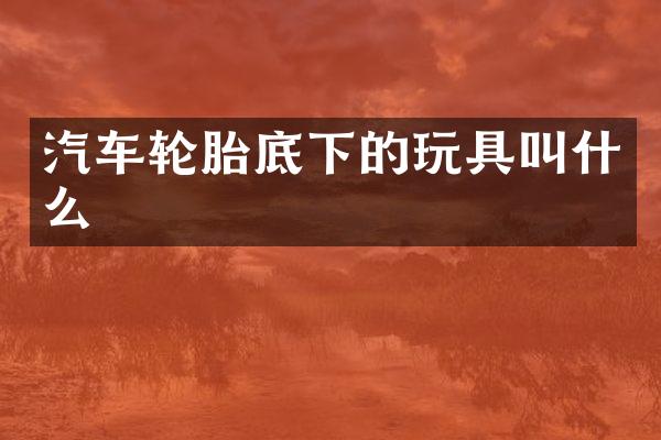 汽车轮胎底下的玩具叫什么