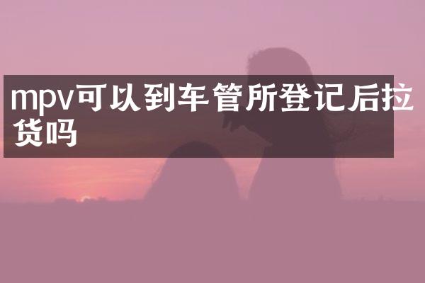 mpv可以到车管所登记后拉货吗