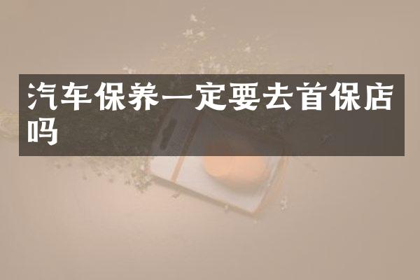 汽车保养一定要去首保店吗