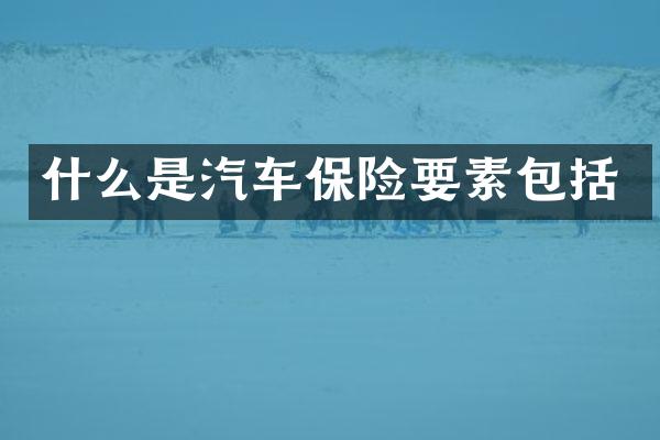 什么是汽车保险要素包括