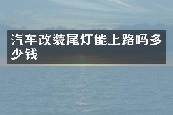 汽车改装尾灯能上路吗多少钱