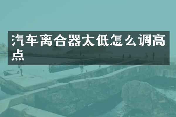 汽车离合器太低怎么调高点