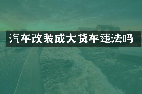 汽车改装成大货车违法吗