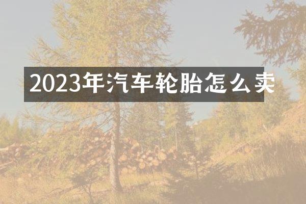 2023年汽车轮胎怎么卖