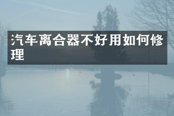 汽车离合器不好用如何修理