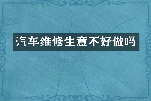 汽车维修生意不好做吗