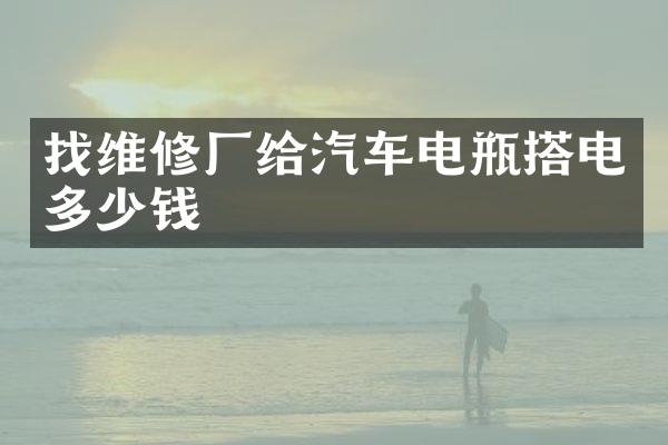 找维修厂给汽车电瓶搭电多少钱