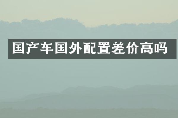 国产车国外配置差价高吗