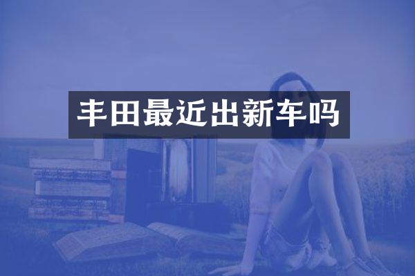 丰田最近出新车吗