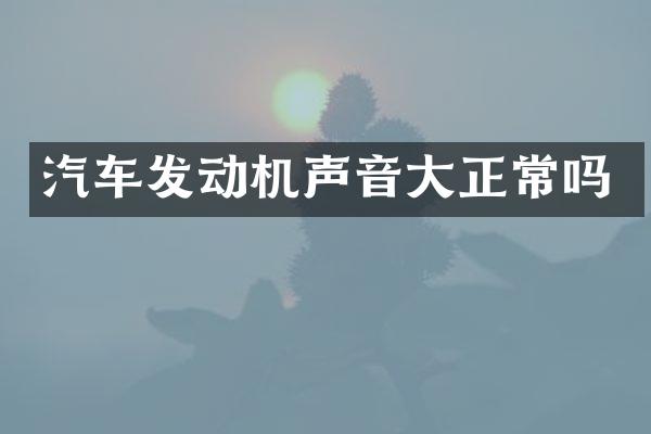 汽车发动机声音大正常吗