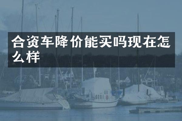 合资车降价能买吗现在怎么样