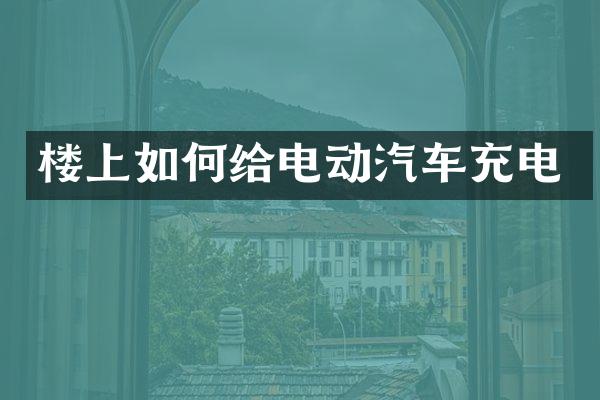 楼上如何给电动汽车充电