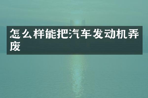 怎么样能把汽车发动机弄废