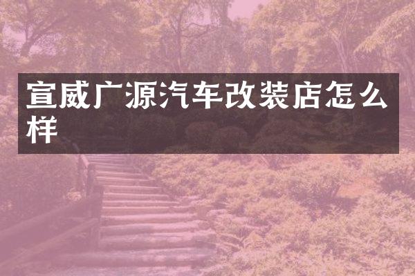宣威广源汽车改装店怎么样