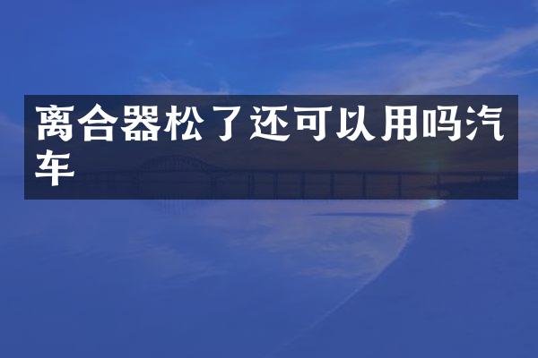 离合器松了还可以用吗汽车