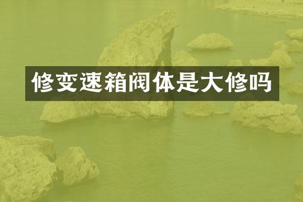 修变速箱阀体是大修吗