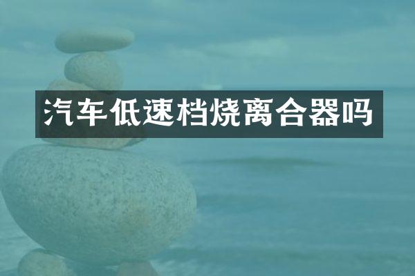 汽车低速档烧离合器吗