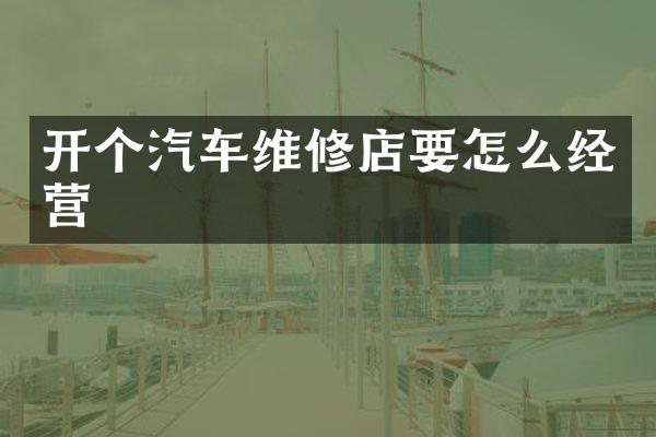 开个汽车维修店要怎么经营