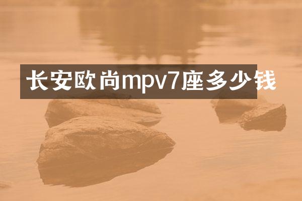 长安欧尚mpv7座多少钱