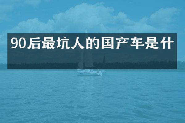 90后最坑人的国产车是什么