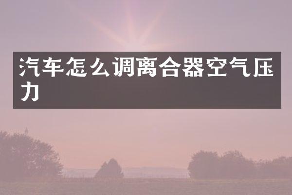汽车怎么调离合器空气压力