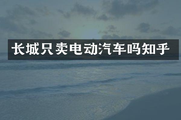 长城只卖电动汽车吗知乎
